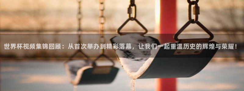 世界杯预选赛亚洲：世界杯视频集锦回顾：从首次举办到精彩落幕，让我们一起重温历史的辉煌与荣耀！