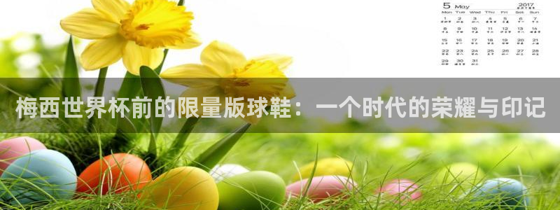 世预赛欧洲赛程表：梅西世界杯前的限量版球鞋：一个时代的荣耀与印记