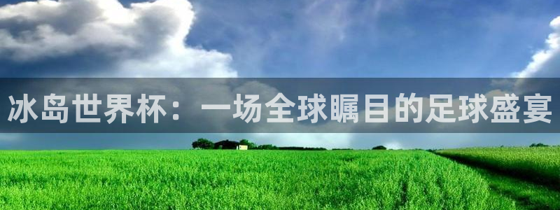 世界杯预选赛欧洲：冰岛世界杯：一场全球瞩目的足球盛宴